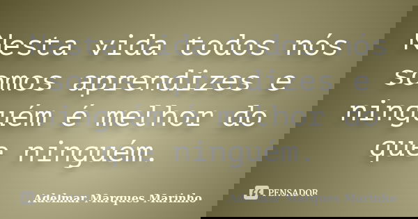 Nesta vida todos nós somos aprendizes e ninguém é melhor do que ninguém.... Frase de adelmar marques marinho.