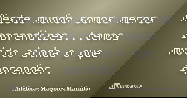 Neste mundo somos meros aprendizes...temos muito ainda o que aprender.... Frase de adelmar marques marinho.