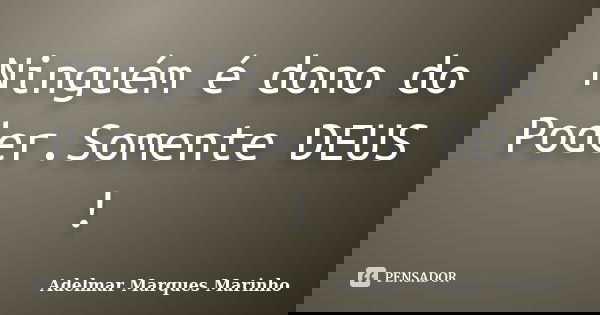 Ninguém é dono do Poder.Somente DEUS !... Frase de adelmar marques marinho.