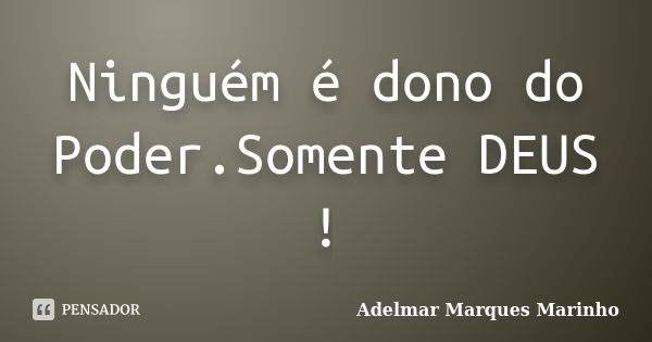 Ninguém é dono do Poder.Somente DEUS !... Frase de adelmar marques marinho.