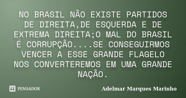 NO BRASIL NÃO EXISTE PARTIDOS DE DIREITA,DE ESQUERDA E DE EXTREMA DIREITA;O MAL DO BRASIL É CORRUPÇÃO....SE CONSEGUIRMOS VENCER A ESSE GRANDE FLAGELO NOS CONVER... Frase de adelmar marques marinho.