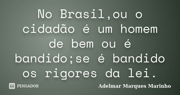 No Brasil,ou o cidadão é um homem de bem ou é bandido;se é bandido os rigores da lei.... Frase de adelmar marques marinho.