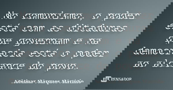 No comunismo, o poder está com as ditaduras que governam e na democracia está o poder ao alcance do povo.... Frase de adelmar marques marinho.