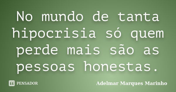 No mundo de tanta hipocrisia só quem perde mais são as pessoas honestas.... Frase de adelmar marques marinho.