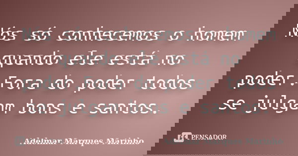 Nós só conhecemos o homem quando ele está no poder.Fora do poder todos se julgam bons e santos.... Frase de adelmar marques marinho.