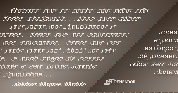 Notemos que os dedos das mãos são todos desiguais...isso quer dizer que para nos igualarmos e crescermos, temos que nos educarmos; e para nos educarmos, temos q... Frase de adelmar marques marinho.
