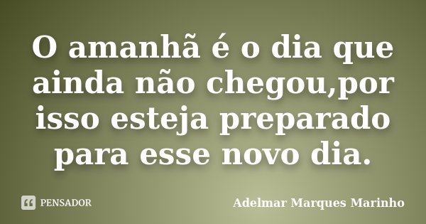 O amanhã é o dia que ainda não chegou,por isso esteja preparado para esse novo dia.... Frase de Adelmar Marques Marinho.