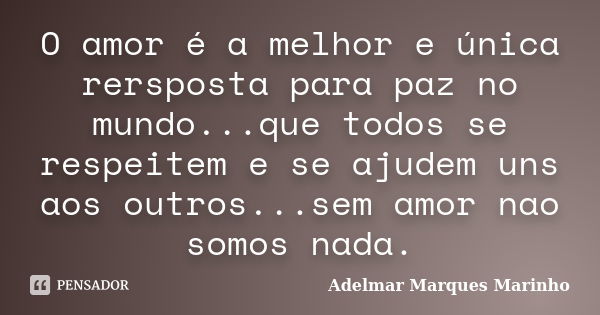 O amor é a melhor e única rersposta para paz no mundo...que todos se respeitem e se ajudem uns aos outros...sem amor nao somos nada.... Frase de Adelmar Marques Marinho.