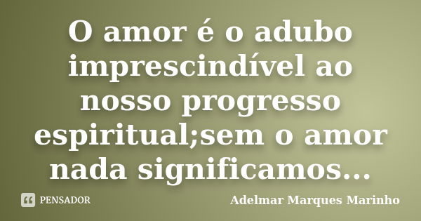 O amor é o adubo imprescindível ao nosso progresso espiritual;sem o amor nada significamos...... Frase de Adelmar Marques Marinho.