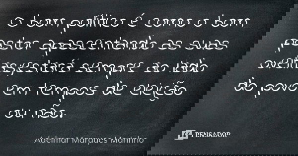 O bom político é como o bom pastor apascentando as suas ovelhas;estará sempre ao lado do povo em tempos de eleição ou não.... Frase de adelmar marques marinho.