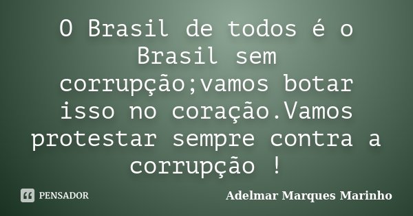 O Brasil de todos é o Brasil sem corrupção;vamos botar isso no coração.Vamos protestar sempre contra a corrupção !... Frase de adelmar marques marinho.