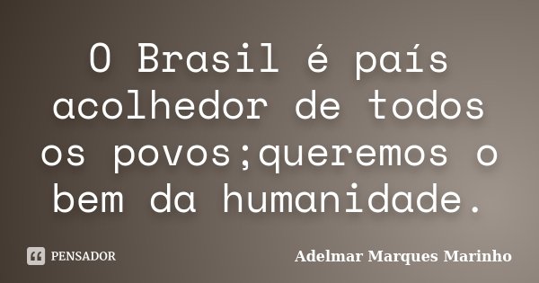 O Brasil é país acolhedor de todos os povos;queremos o bem da humanidade.... Frase de adelmar marques marinho.