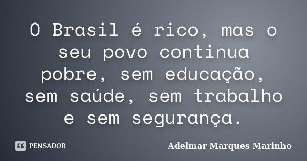 O Brasil é rico, mas o seu povo continua pobre, sem educação, sem saúde, sem trabalho e sem segurança.... Frase de adelmar marques marinho.