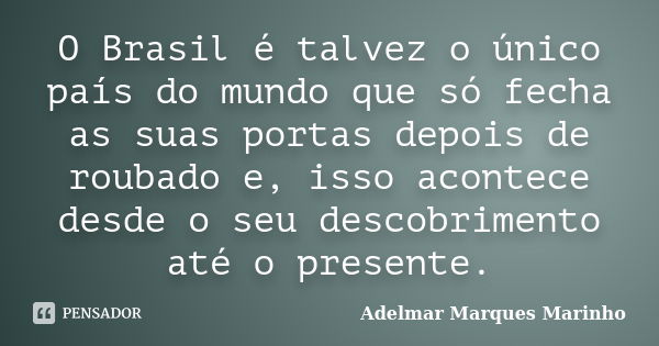 O Brasil é talvez o único país do mundo que só fecha as suas portas depois de roubado e, isso acontece desde o seu descobrimento até o presente.... Frase de adelmar marques marinho.