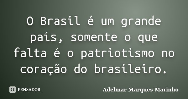 O Brasil é um grande país, somente o que falta é o patriotismo no coração do brasileiro.... Frase de adelmar marques marinho.
