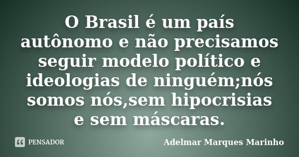 O Brasil é um país autônomo e não precisamos seguir modelo político e ideologias de ninguém;nós somos nós,sem hipocrisias e sem máscaras.... Frase de adelmar marques marinho.