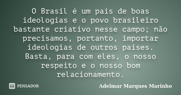 O Brasil é um país de boas ideologias e o povo brasileiro bastante criativo nesse campo; não precisamos, portanto, importar ideologias de outros países. Basta, ... Frase de adelmar marques marinho.