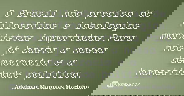 O Brasil não precisa de filosofias e ideologias marxistas importadas.Para nós já basta a nossa democracia e a honestidade política.... Frase de adelmar marques marinho.
