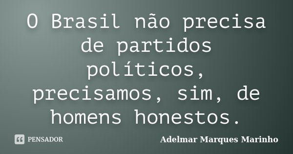O Brasil não precisa de partidos políticos, precisamos, sim, de homens honestos.... Frase de adelmar marques marinho.