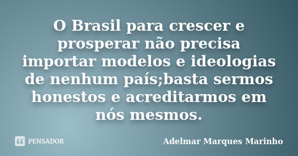 O Brasil para crescer e prosperar não precisa importar modelos e ideologias de nenhum país;basta sermos honestos e acreditarmos em nós mesmos.... Frase de adelmar marques marinho.