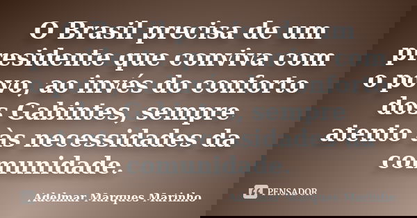 O Brasil precisa de um presidente que conviva com o povo, ao invés do conforto dos Gabintes, sempre atento às necessidades da comunidade.... Frase de adelmar marques marinho.
