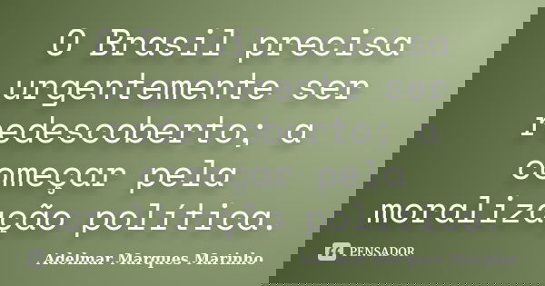 O Brasil precisa urgentemente ser redescoberto; a começar pela moralização política.... Frase de adelmar marques marinho.