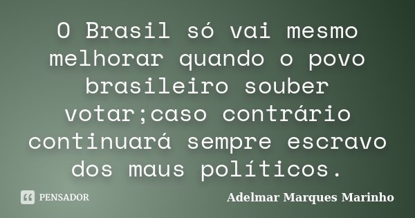O Brasil só vai mesmo melhorar quando o povo brasileiro souber votar;caso contrário continuará sempre escravo dos maus políticos.... Frase de adelmar marques marinho.