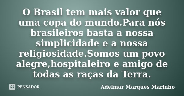 O Brasil tem mais valor que uma copa do mundo.Para nós brasileiros basta a nossa simplicidade e a nossa religiosidade.Somos um povo alegre,hospitaleiro e amigo ... Frase de adelmar marques marinho.