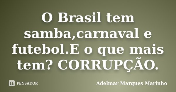 O Brasil tem samba,carnaval e futebol.E o que mais tem? CORRUPÇÃO.... Frase de adelmar marques marinho.