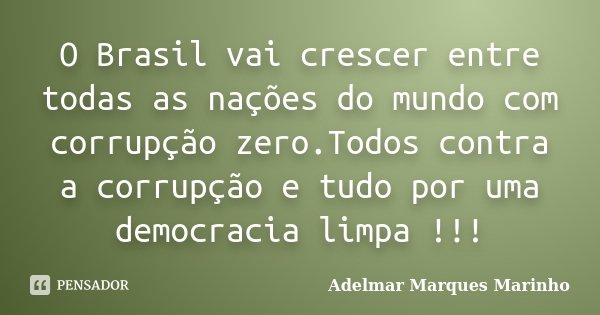 O Brasil vai crescer entre todas as nações do mundo com corrupção zero.Todos contra a corrupção e tudo por uma democracia limpa !!!... Frase de adelmar marques marinho.