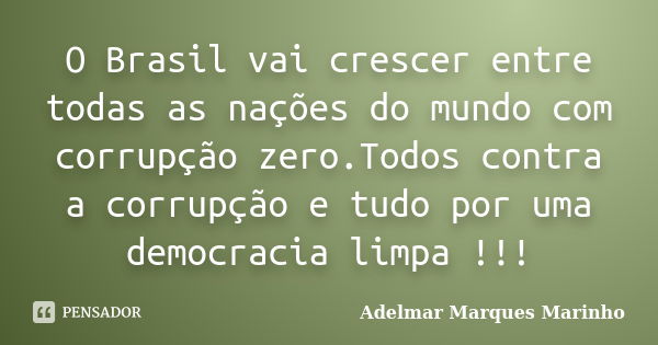 O Brasil vai crescer entre todas as nações do mundo com corrupção zero.Todos contra a corrupção e tudo por uma democracia limpa !!!... Frase de adelmar marques marinho.