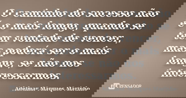 O caminho do sucesso não é o mais longo, quando se tem vontade de vencer, mas poderá ser o mais longo, se não nos interessarmos.... Frase de adelmar marques marinho.