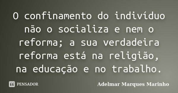 O confinamento do indivíduo não o socializa e nem o reforma; a sua verdadeira reforma está na religião, na educação e no trabalho.... Frase de adelmar marques marinho.