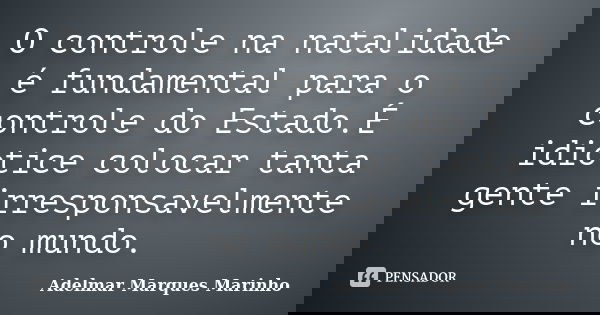 O controle na natalidade é fundamental para o controle do Estado.É idiotice colocar tanta gente irresponsavelmente no mundo.... Frase de adelmar marques marinho.
