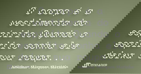 O corpo é a vestimenta do espírito.Quando o espírito sonha ele deixa sua roupa...... Frase de adelmar marques marinho.