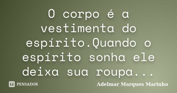 O corpo é a vestimenta do espírito.Quando o espírito sonha ele deixa sua roupa...... Frase de adelmar marques marinho.