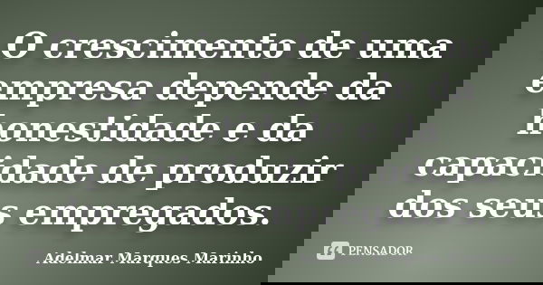 O crescimento de uma empresa depende da honestidade e da capacidade de produzir dos seus empregados.... Frase de adelmar marques marinho.