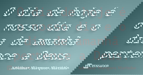 O dia de hoje é o nosso dia e o dia de amanhã pertence a Deus.... Frase de adelmar marques marinho.