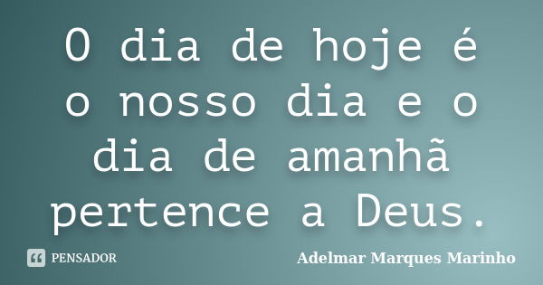 O dia de hoje é o nosso dia e o dia de amanhã pertence a Deus.... Frase de adelmar marques marinho.