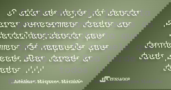 O dia de hoje já basta para vencermos todas as batalhas;basta que tenhamos fé naquele que tudo pode.Boa tarde a todos !!!... Frase de adelmar marques marinho.