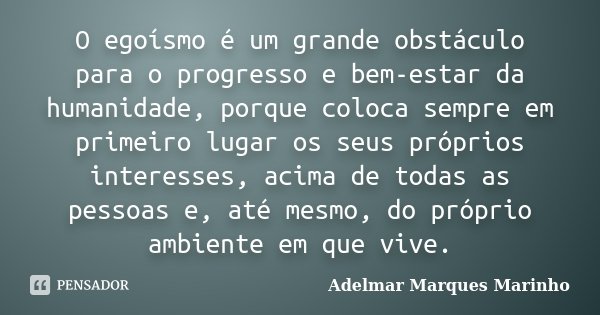 O egoísmo é um grande obstáculo para o progresso e bem-estar da humanidade, porque coloca sempre em primeiro lugar os seus próprios interesses, acima de todas a... Frase de Adelmar Marques Marinho.