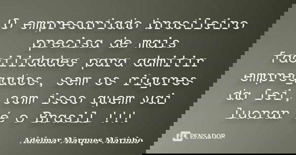 O empresariado brasileiro precisa de mais facilidades para admitir empregados, sem os rigores da lei, com isso quem vai lucrar é o Brasil !!!... Frase de adelmar marques marinho.