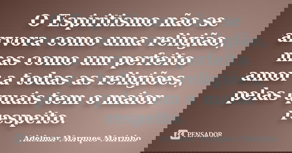 O Espiritismo não se arvora como uma religião, mas como um perfeito amor a todas as religiões, pelas quais tem o maior respeito.... Frase de adelmar marques marinho.