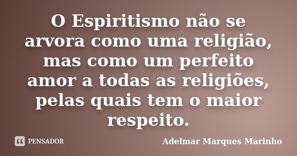 O Espiritismo não se arvora como uma religião, mas como um perfeito amor a todas as religiões, pelas quais tem o maior respeito.... Frase de adelmar marques marinho.