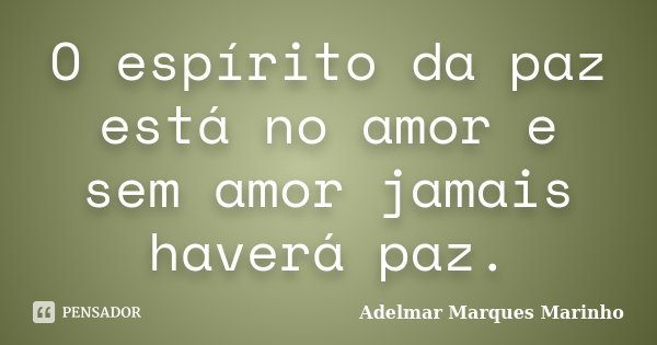 O espírito da paz está no amor e sem amor jamais haverá paz.... Frase de Adelmar Marques Marinho.