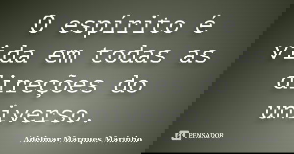 O espírito é vida em todas as direções do universo.... Frase de adelmar marques marinho.