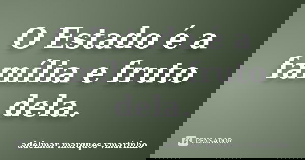 O Estado é a família e fruto dela.... Frase de adelmar marques vmarinho.