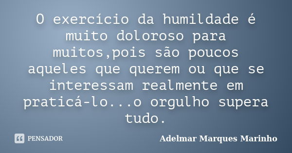 O exercício da humildade é muito doloroso para muitos,pois são poucos aqueles que querem ou que se interessam realmente em praticá-lo...o orgulho supera tudo.... Frase de adelmar marques marinho.