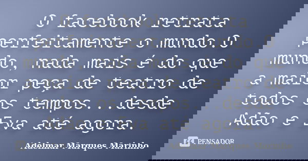 O facebook retrata perfeitamente o mundo.O mundo, nada mais é do que a maior peça de teatro de todos os tempos...desde Adão e Eva até agora.... Frase de adelmar marques marinho.