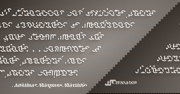 O fracasso só existe para os covardes e medrosos que teem medo da verdade...somente a verdade poderá nos libertar para sempre.... Frase de adelmar marques marinho.